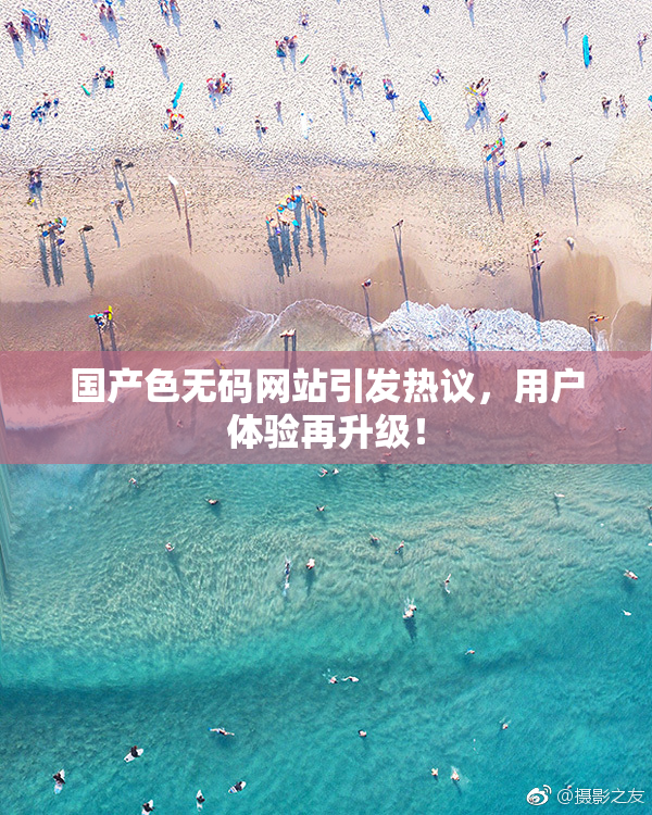 国产色无码网站引发热议，用户体验再升级！