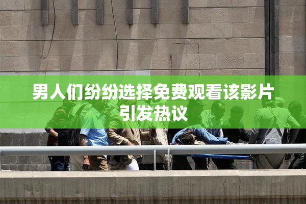 男人们纷纷选择免费观看该影片引发热议