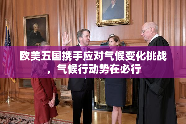 欧美五国携手应对气候变化挑战，气候行动势在必行