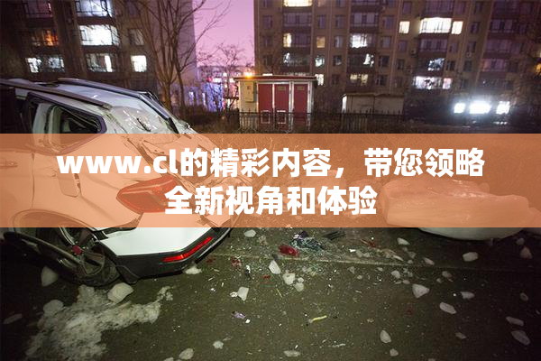 www.cl的精彩内容，带您领略全新视角和体验