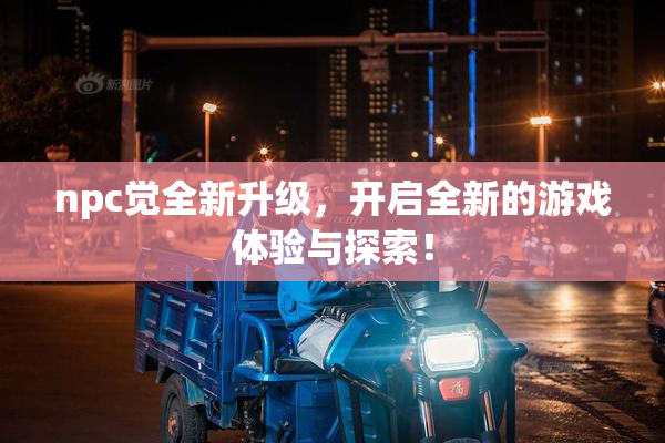 npc觉全新升级，开启全新的游戏体验与探索！