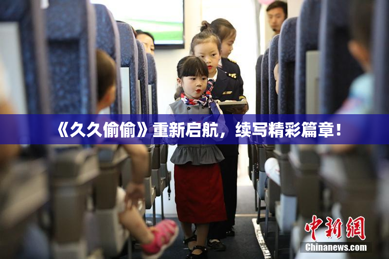 《久久偷偷》重新启航，续写精彩篇章！