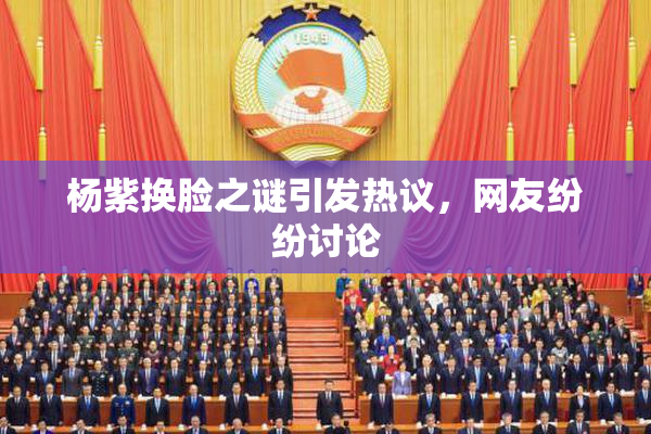 杨紫换脸之谜引发热议，网友纷纷讨论