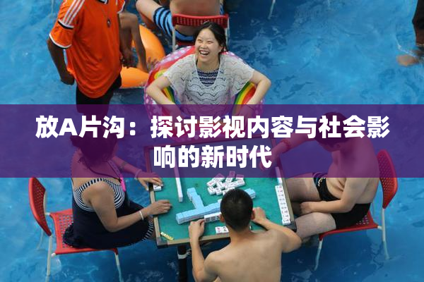 放A片沟：探讨影视内容与社会影响的新时代