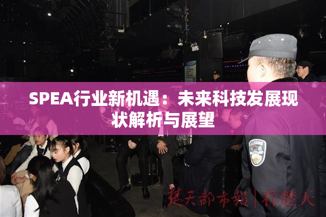 SPEA行业新机遇：未来科技发展现状解析与展望