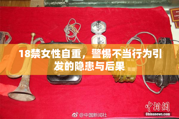 18禁女性自重，警惕不当行为引发的隐患与后果
