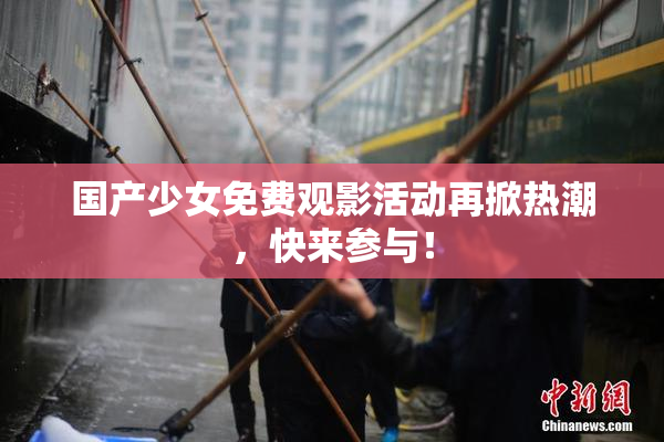 国产少女免费观影活动再掀热潮，快来参与！