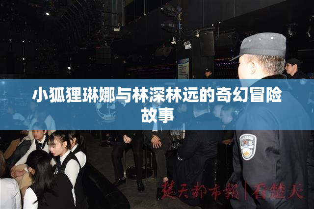 小狐狸琳娜与林深林远的奇幻冒险故事