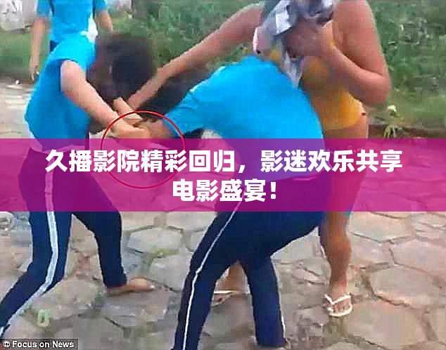 久播影院精彩回归，影迷欢乐共享电影盛宴！
