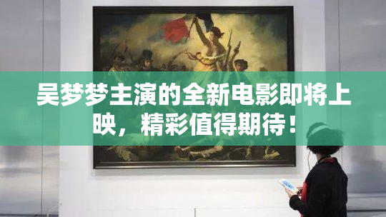 吴梦梦主演的全新电影即将上映，精彩值得期待！