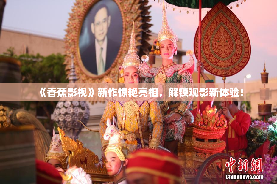 《香蕉影视》新作惊艳亮相，解锁观影新体验！