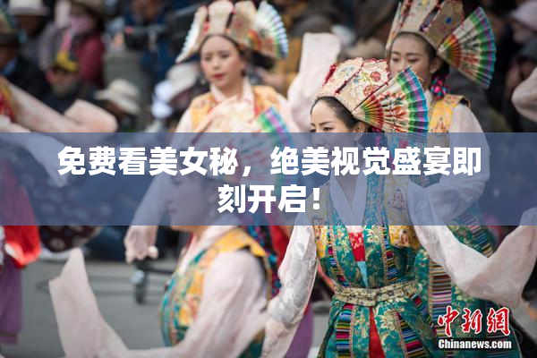免费看美女秘，绝美视觉盛宴即刻开启！