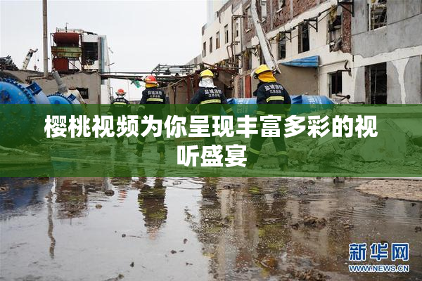 樱桃视频为你呈现丰富多彩的视听盛宴