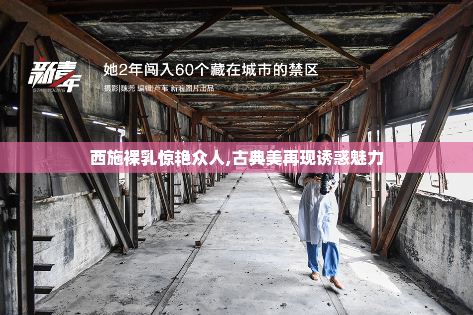 西施裸乳惊艳众人,古典美再现诱惑魅力