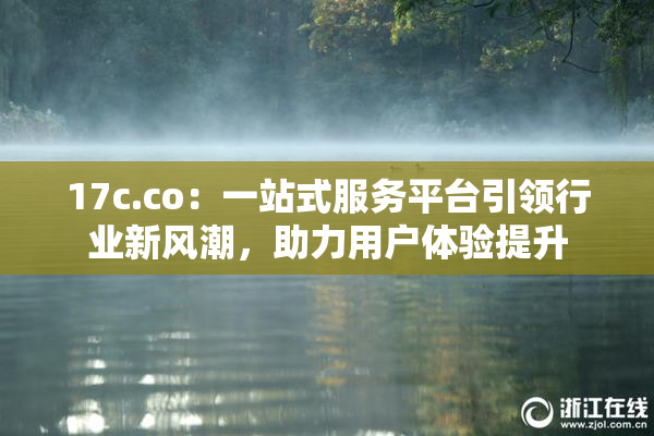 17c.co：一站式服务平台引领行业新风潮，助力用户体验提升