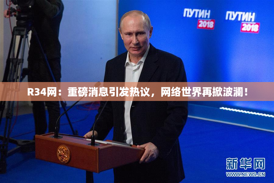R34网：重磅消息引发热议，网络世界再掀波澜！