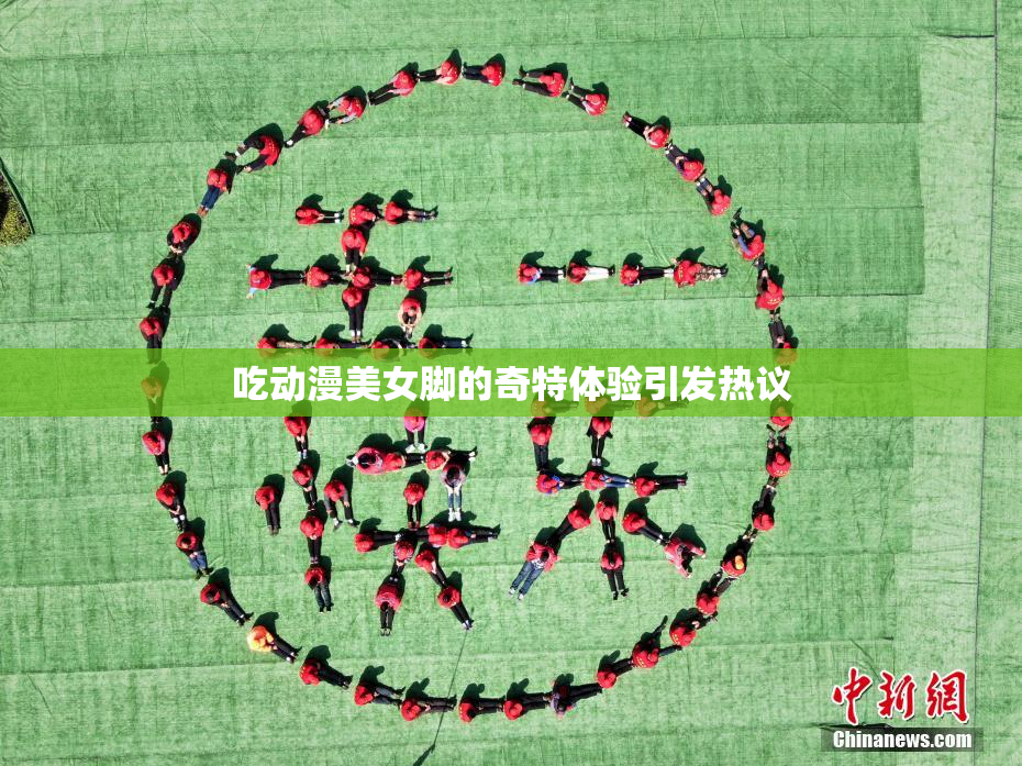 吃动漫美女脚的奇特体验引发热议