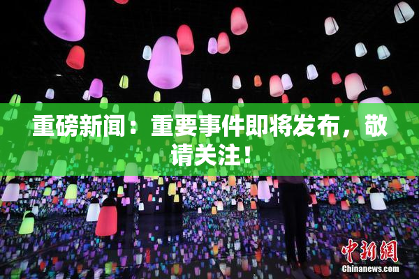 重磅新闻：重要事件即将发布，敬请关注！