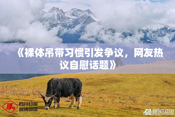 《裸体吊带习惯引发争议，网友热议自慰话题》
