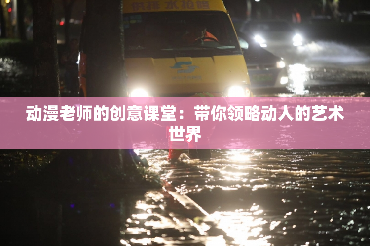 动漫老师的创意课堂：带你领略动人的艺术世界