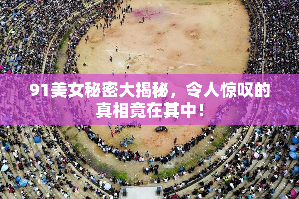 91美女秘密大揭秘，令人惊叹的真相竟在其中！