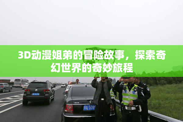 3D动漫姐弟的冒险故事，探索奇幻世界的奇妙旅程