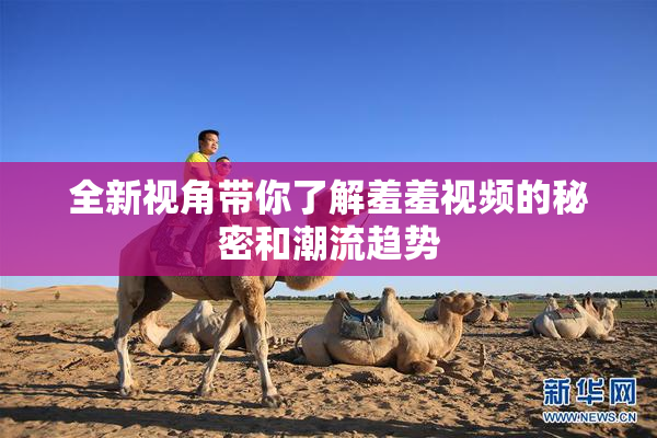 全新视角带你了解羞羞视频的秘密和潮流趋势