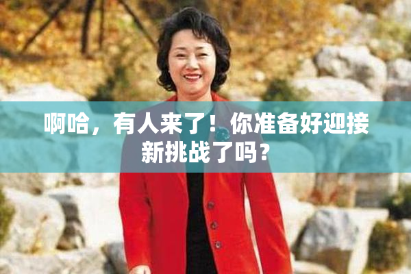 啊哈，有人来了！你准备好迎接新挑战了吗？