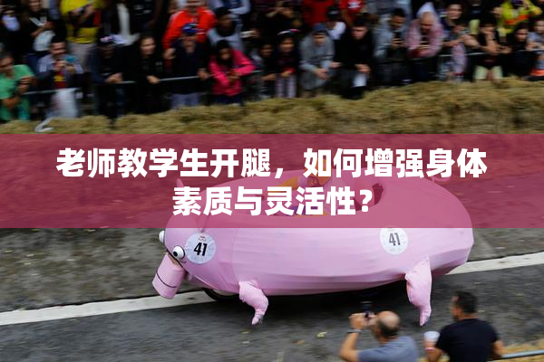 老师教学生开腿，如何增强身体素质与灵活性？