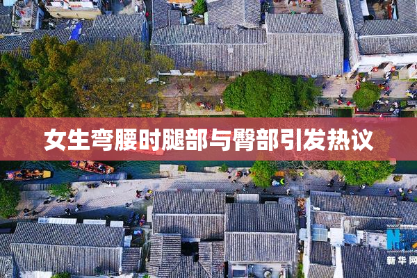 女生弯腰时腿部与臀部引发热议