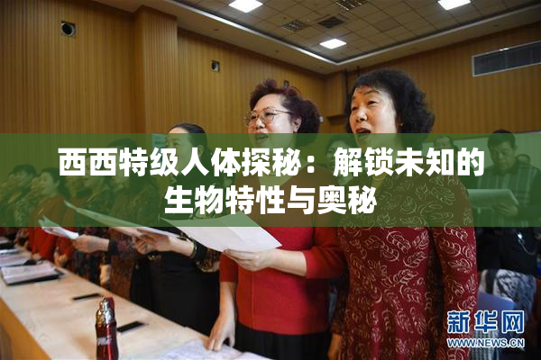 西西特级人体探秘：解锁未知的生物特性与奥秘