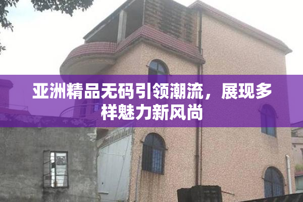 亚洲精品无码引领潮流，展现多样魅力新风尚
