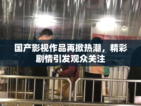 国产影视作品再掀热潮，精彩剧情引发观众关注