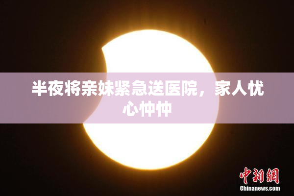 半夜将亲妹紧急送医院，家人忧心忡忡