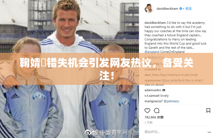 鞠婧祎错失机会引发网友热议，备受关注！