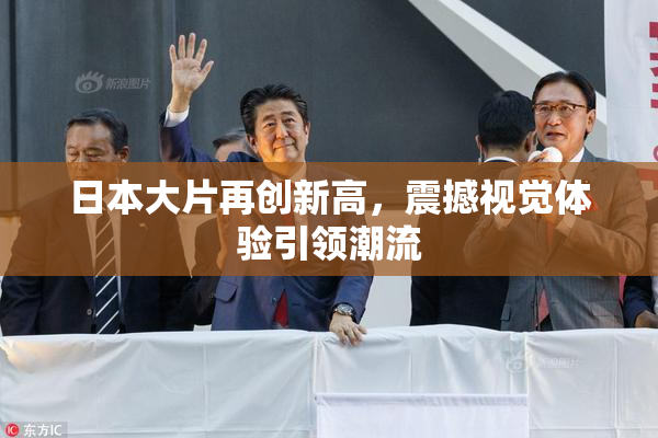日本大片再创新高，震撼视觉体验引领潮流