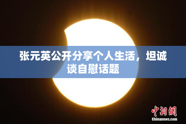张元英公开分享个人生活，坦诚谈自慰话题
