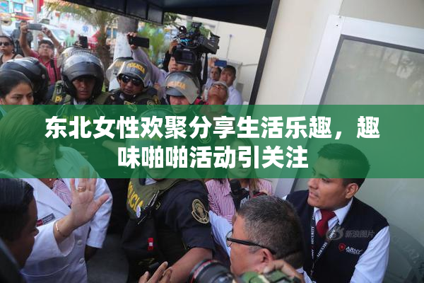 东北女性欢聚分享生活乐趣，趣味啪啪活动引关注