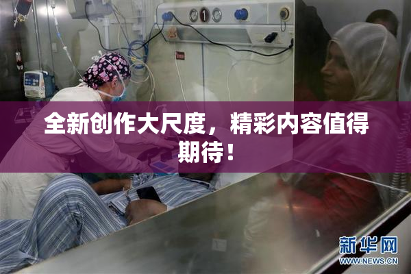 全新创作大尺度，精彩内容值得期待！