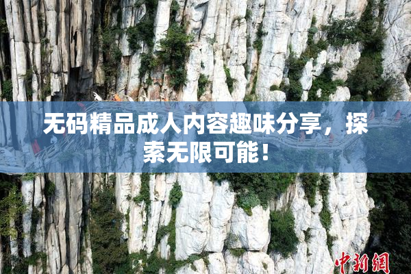 无码精品成人内容趣味分享，探索无限可能！
