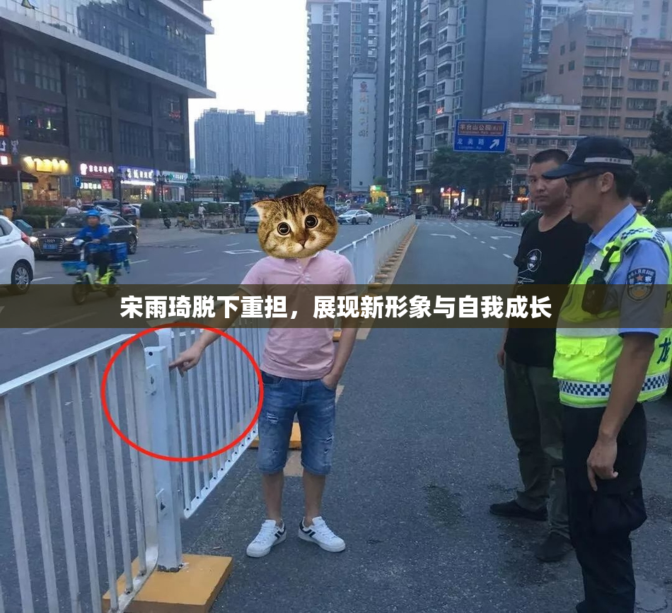 宋雨琦脱下重担，展现新形象与自我成长