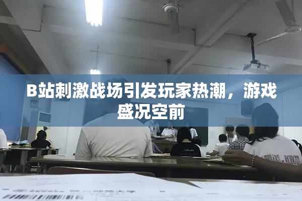 B站刺激战场引发玩家热潮，游戏盛况空前