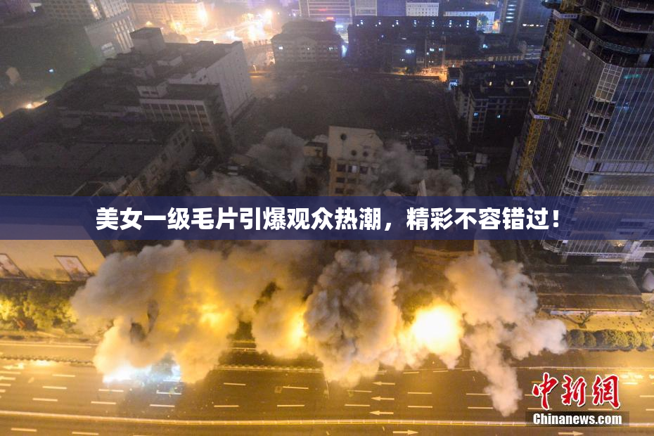 美女一级毛片引爆观众热潮，精彩不容错过！