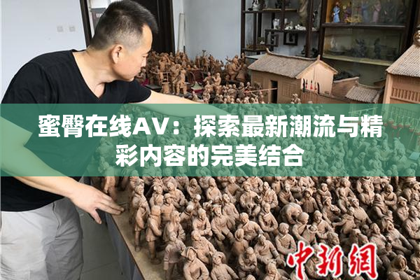 蜜臀在线AV：探索最新潮流与精彩内容的完美结合