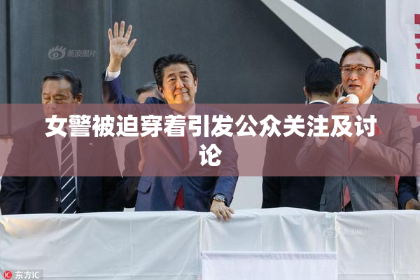 女警被迫穿着引发公众关注及讨论