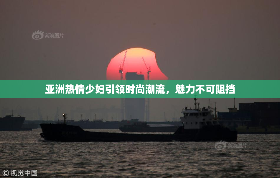 亚洲热情少妇引领时尚潮流，魅力不可阻挡