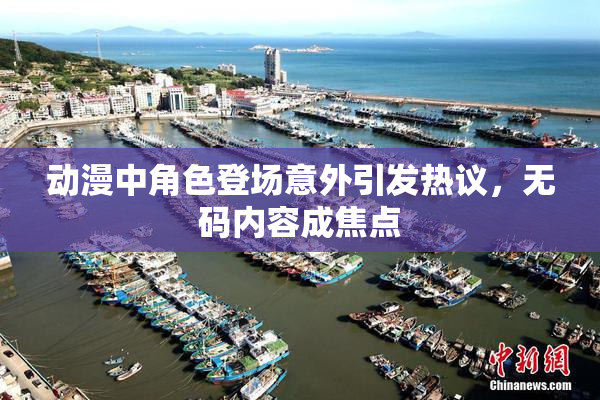 动漫中角色登场意外引发热议，无码内容成焦点