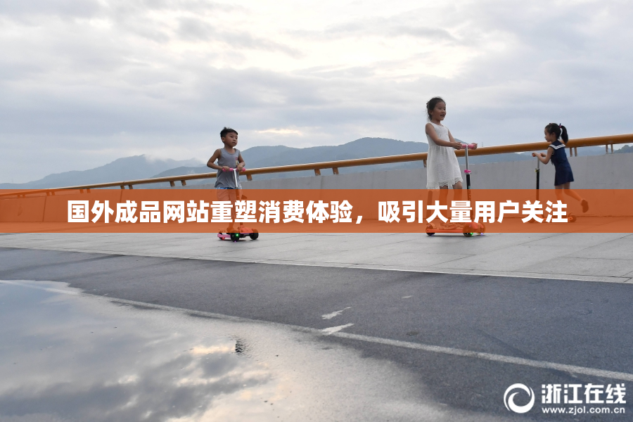 国外成品网站重塑消费体验，吸引大量用户关注