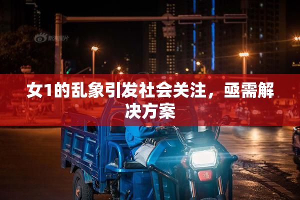 女1的乱象引发社会关注，亟需解决方案