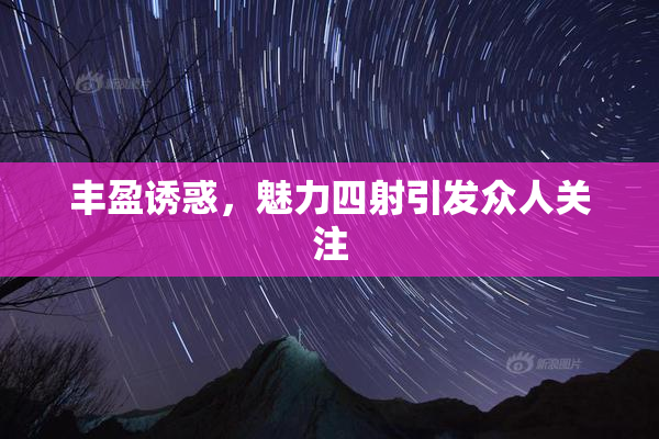 丰盈诱惑，魅力四射引发众人关注